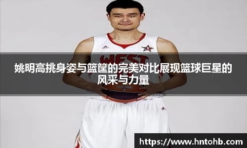 姚明高挑身姿与篮筐的完美对比展现篮球巨星的风采与力量