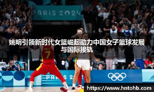 姚明引领新时代女篮崛起助力中国女子篮球发展与国际接轨