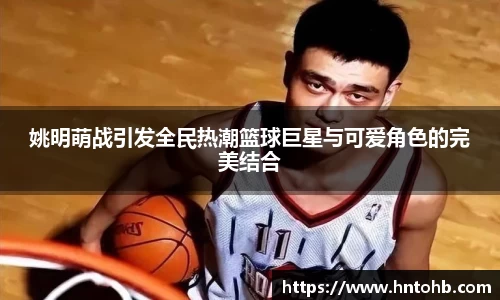 姚明萌战引发全民热潮篮球巨星与可爱角色的完美结合
