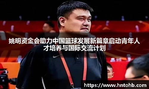 姚明资金会助力中国篮球发展新篇章启动青年人才培养与国际交流计划