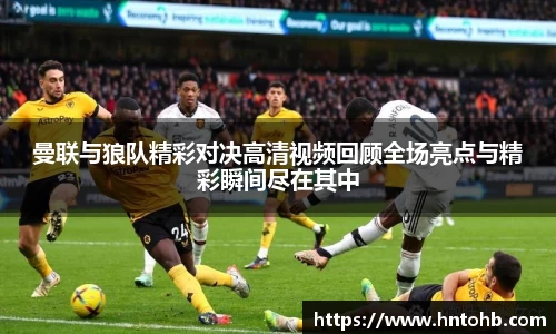 曼联与狼队精彩对决高清视频回顾全场亮点与精彩瞬间尽在其中