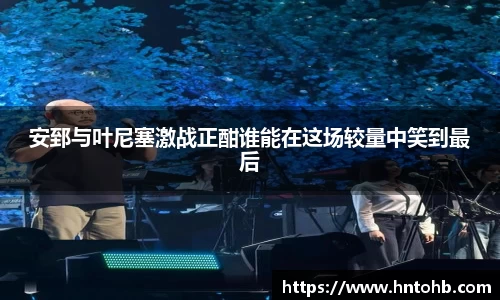 安郅与叶尼塞激战正酣谁能在这场较量中笑到最后