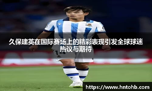 久保建英在国际赛场上的精彩表现引发全球球迷热议与期待