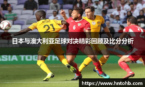 yy易游日本与澳大利亚足球对决精彩回顾及比分分析