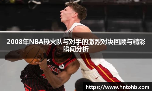 yy易游2008年NBA热火队与对手的激烈对决回顾与精彩瞬间分析
