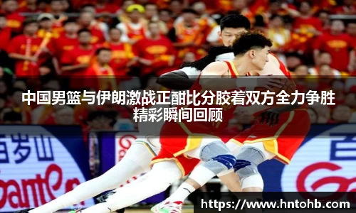yy易游中国男篮与伊朗激战正酣比分胶着双方全力争胜精彩瞬间回顾